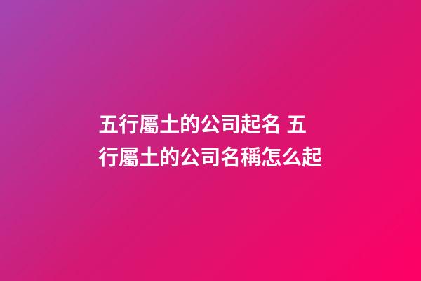 五行屬土的公司起名 五行屬土的公司名稱怎么起-第1張-公司起名-玄機派